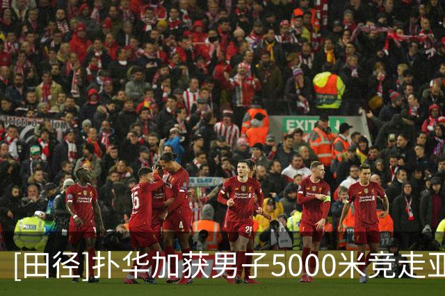[田径]扑华加获男子5000米竞走亚军